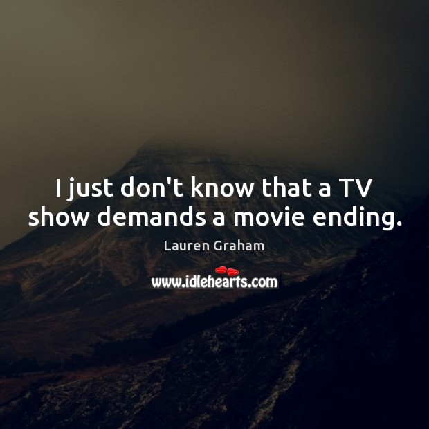 I just don’t know that a TV show demands a movie ending. Lauren Graham Picture Quote