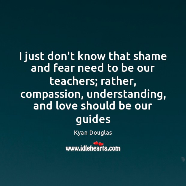 I just don’t know that shame and fear need to be our Understanding Quotes Image