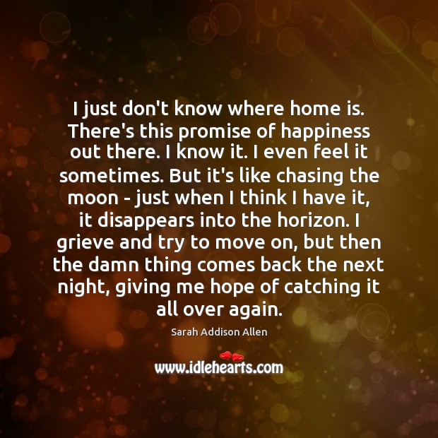 I just don’t know where home is. There’s this promise of happiness Sarah Addison Allen Picture Quote