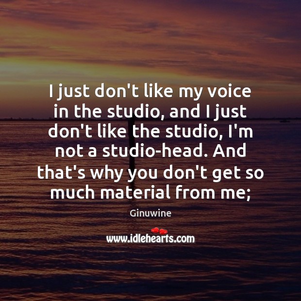 I just don’t like my voice in the studio, and I just Image