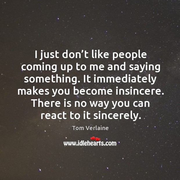 I just don’t like people coming up to me and saying something. It immediately makes you become insincere. Image