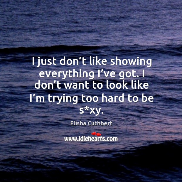 I just don’t like showing everything I’ve got. I don’t want to look like I’m trying too hard to be s*xy. Elisha Cuthbert Picture Quote