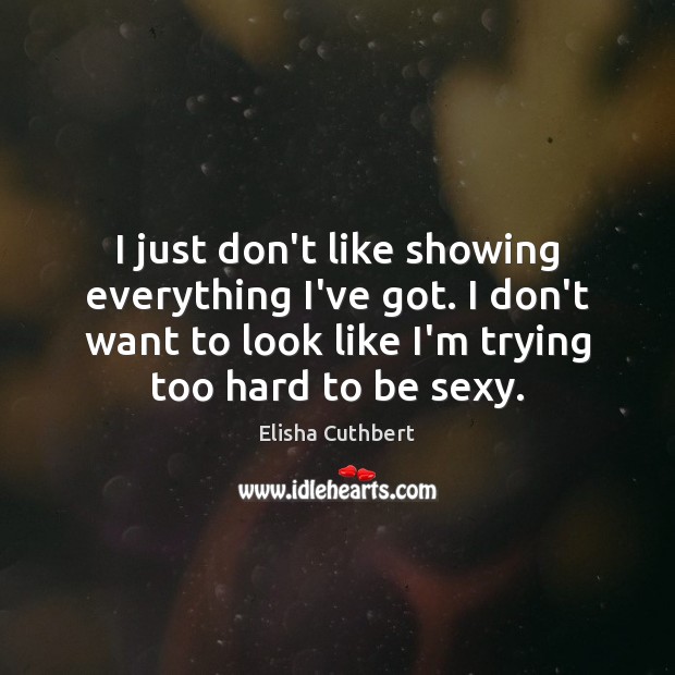 I just don’t like showing everything I’ve got. I don’t want to Elisha Cuthbert Picture Quote