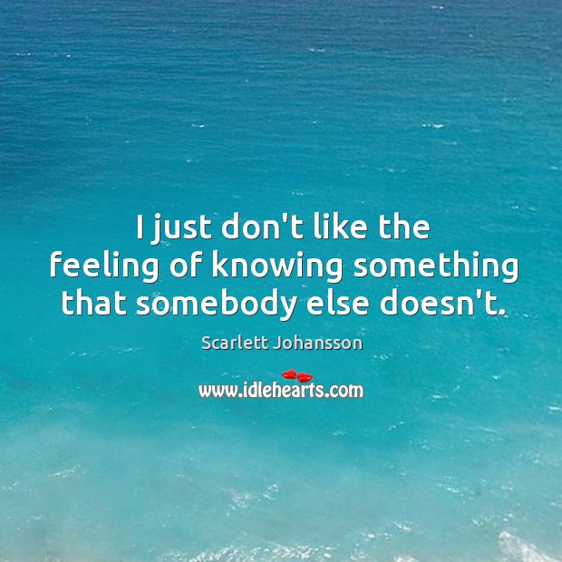 I just don’t like the feeling of knowing something that somebody else doesn’t. Scarlett Johansson Picture Quote
