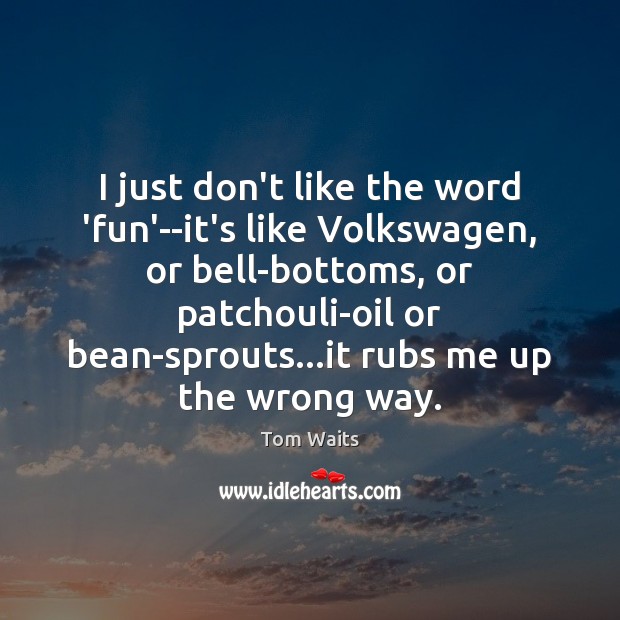 I just don’t like the word ‘fun’–it’s like Volkswagen, or bell-bottoms, or 