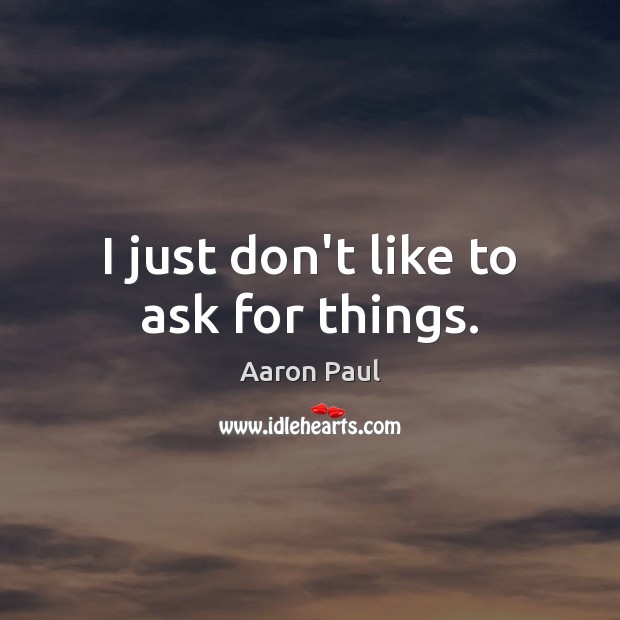 I just don’t like to ask for things. Aaron Paul Picture Quote