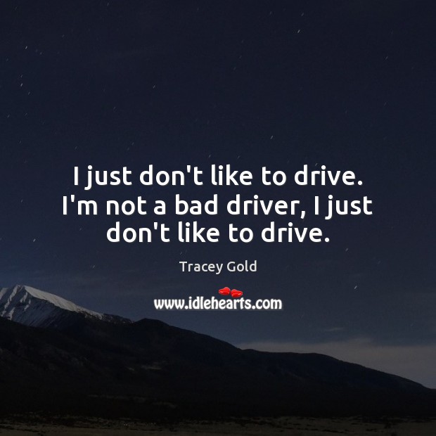 I just don’t like to drive. I’m not a bad driver, I just don’t like to drive. Tracey Gold Picture Quote