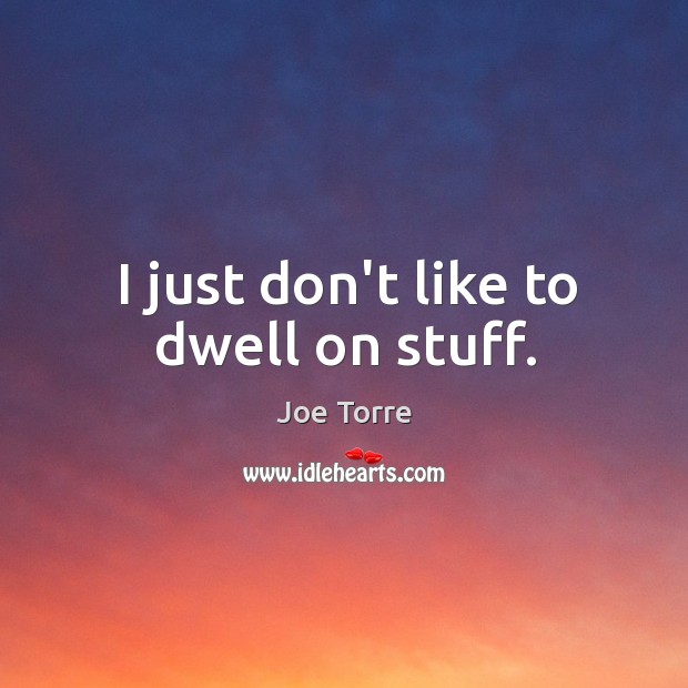 I just don’t like to dwell on stuff. Image