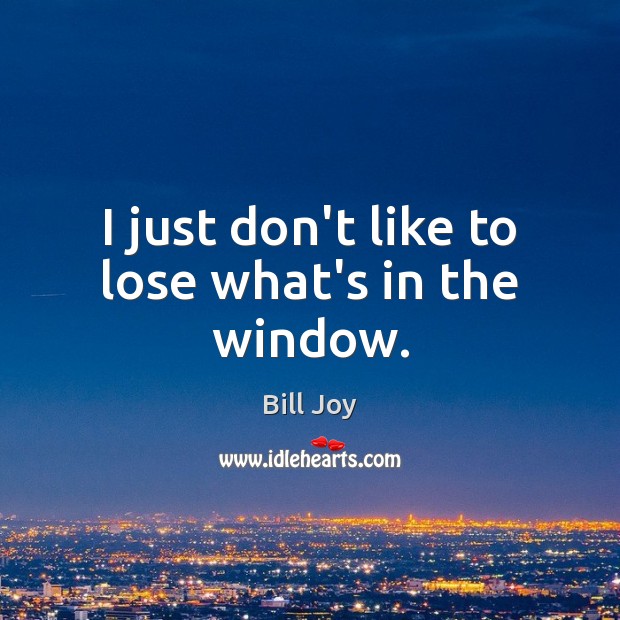I just don’t like to lose what’s in the window. Bill Joy Picture Quote