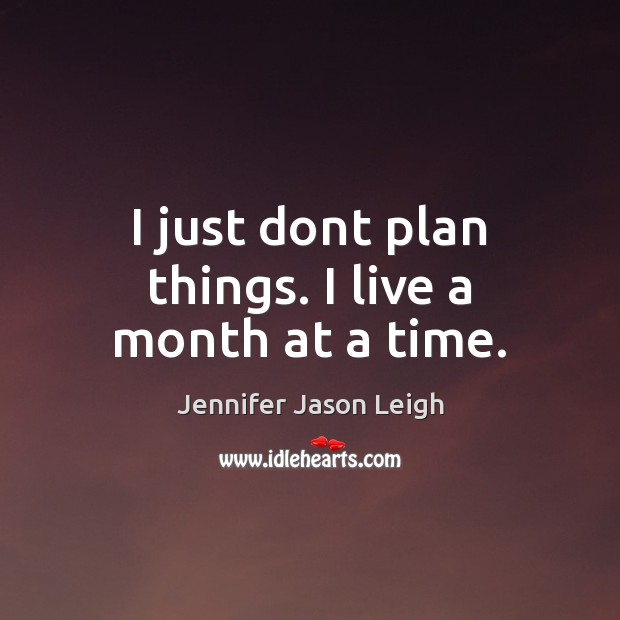I just dont plan things. I live a month at a time. Jennifer Jason Leigh Picture Quote