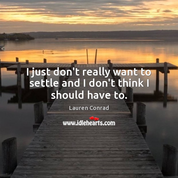 I just don’t really want to settle and I don’t think I should have to. Lauren Conrad Picture Quote
