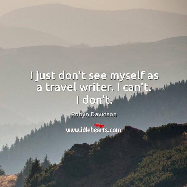 I just don’t see myself as a travel writer. I can’t. I don’t. Robyn Davidson Picture Quote