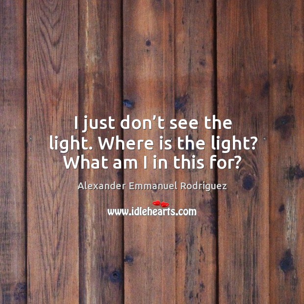 I just don’t see the light. Where is the light? what am I in this for? Alexander Emmanuel Rodriguez Picture Quote