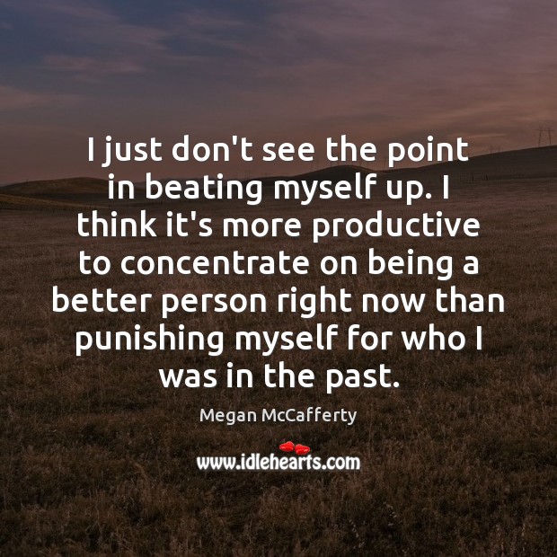 I just don’t see the point in beating myself up. I think Image