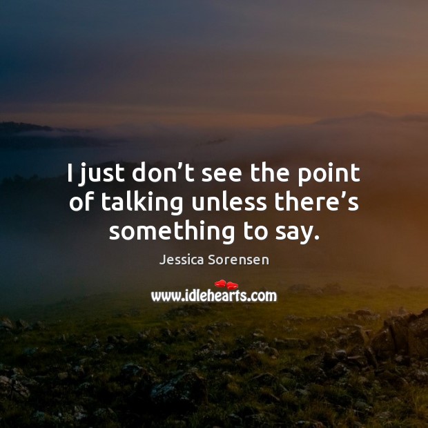 I just don’t see the point of talking unless there’s something to say. Jessica Sorensen Picture Quote