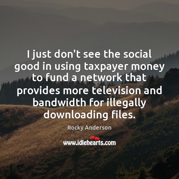 I just don’t see the social good in using taxpayer money to Rocky Anderson Picture Quote