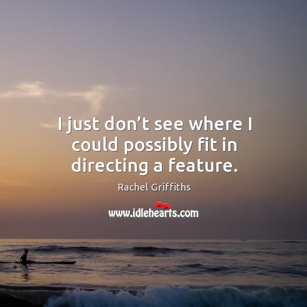 I just don’t see where I could possibly fit in directing a feature. Rachel Griffiths Picture Quote