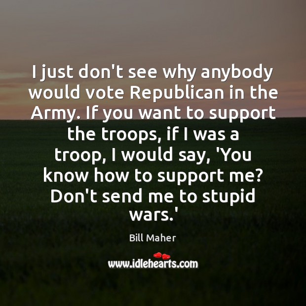 I just don’t see why anybody would vote Republican in the Army. Bill Maher Picture Quote