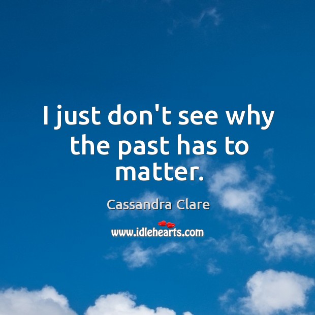 I just don’t see why the past has to matter. Cassandra Clare Picture Quote