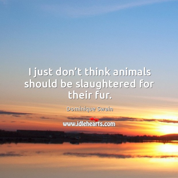 I just don’t think animals should be slaughtered for their fur. Dominique Swain Picture Quote