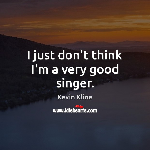 I just don’t think I’m a very good singer. Kevin Kline Picture Quote