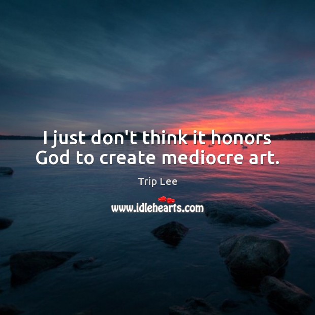 I just don’t think it honors God to create mediocre art. Trip Lee Picture Quote