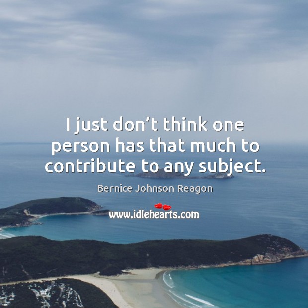 I just don’t think one person has that much to contribute to any subject. Bernice Johnson Reagon Picture Quote