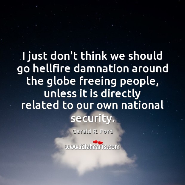 I just don’t think we should go hellfire damnation around the globe Gerald R. Ford Picture Quote