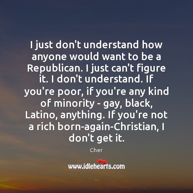 I just don’t understand how anyone would want to be a Republican. Cher Picture Quote