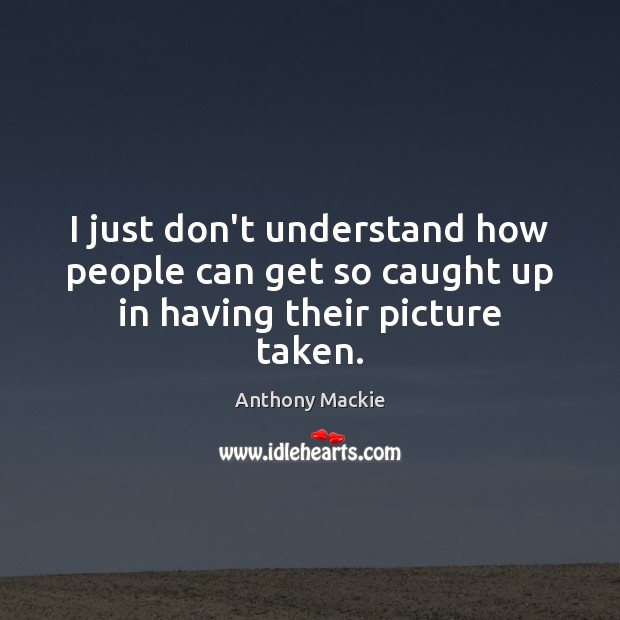 I just don’t understand how people can get so caught up in having their picture taken. Anthony Mackie Picture Quote
