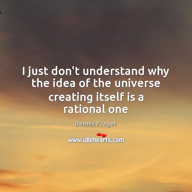 I just don’t understand why the idea of the universe creating itself is a rational one Dennis Prager Picture Quote