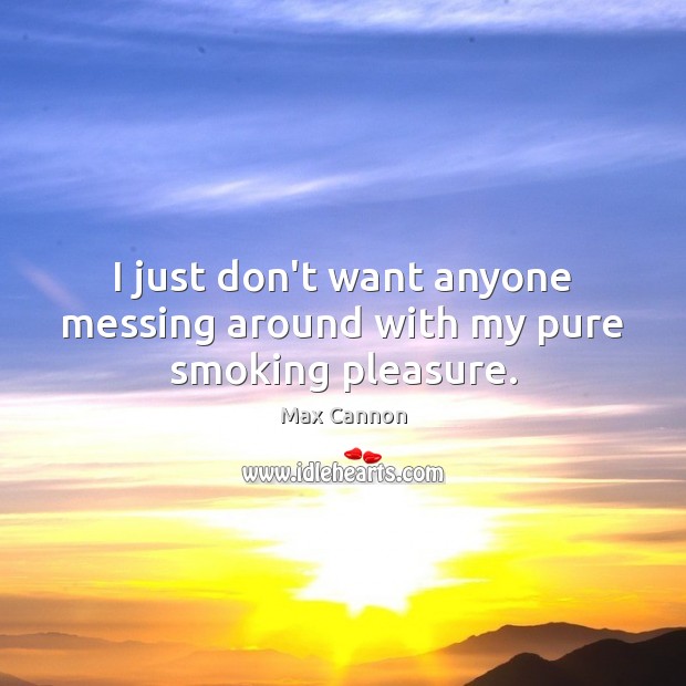 I just don’t want anyone messing around with my pure smoking pleasure. Max Cannon Picture Quote