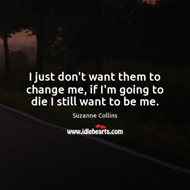 I just don’t want them to change me, if I’m going to die I still want to be me. Suzanne Collins Picture Quote