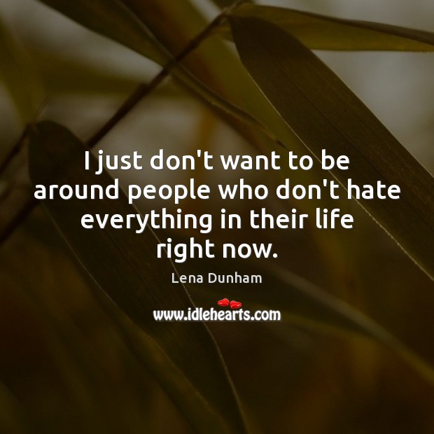 I just don’t want to be around people who don’t hate everything in their life right now. Lena Dunham Picture Quote