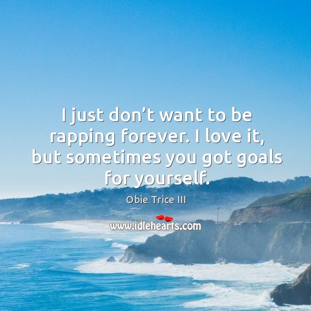 I just don’t want to be rapping forever. I love it, but sometimes you got goals for yourself. Obie Trice III Picture Quote