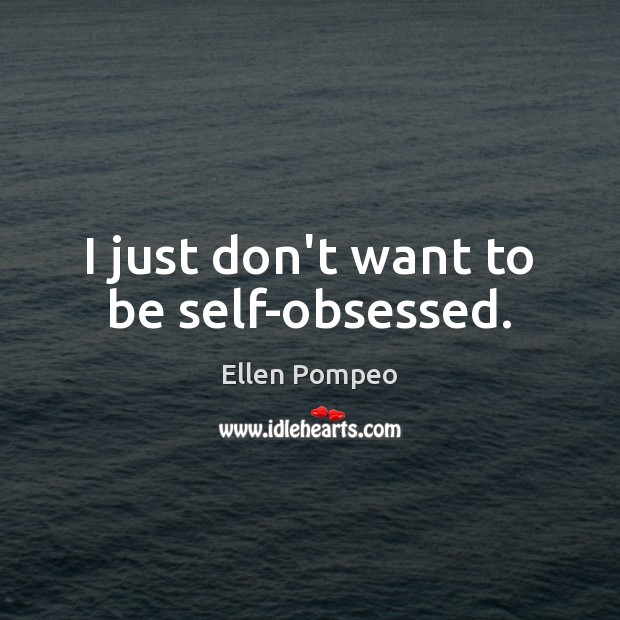 I just don’t want to be self-obsessed. Ellen Pompeo Picture Quote