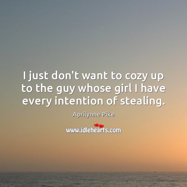 I just don’t want to cozy up to the guy whose girl I have every intention of stealing. Image