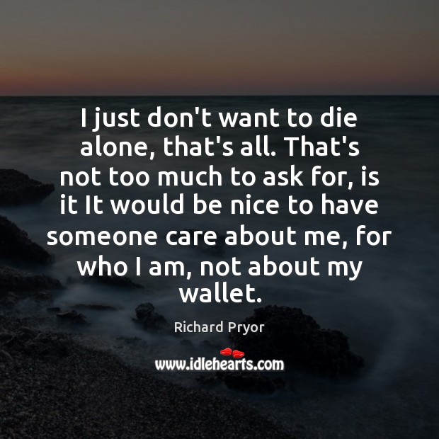 I just don’t want to die alone, that’s all. That’s not too Be Nice Quotes Image