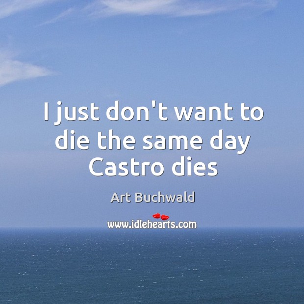 I just don’t want to die the same day Castro dies Art Buchwald Picture Quote