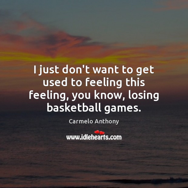 I just don’t want to get used to feeling this feeling, you know, losing basketball games. Carmelo Anthony Picture Quote