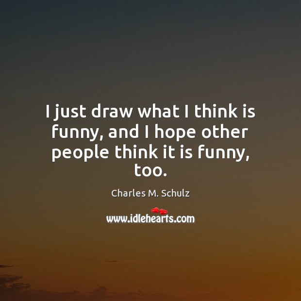 I just draw what I think is funny, and I hope other people think it is funny, too. Charles M. Schulz Picture Quote