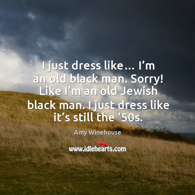 I just dress like… I’m an old black man. Sorry! like I’m an old jewish black man. Amy Winehouse Picture Quote