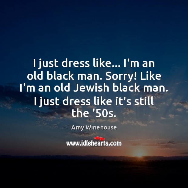 I just dress like… I’m an old black man. Sorry! Like I’m Image