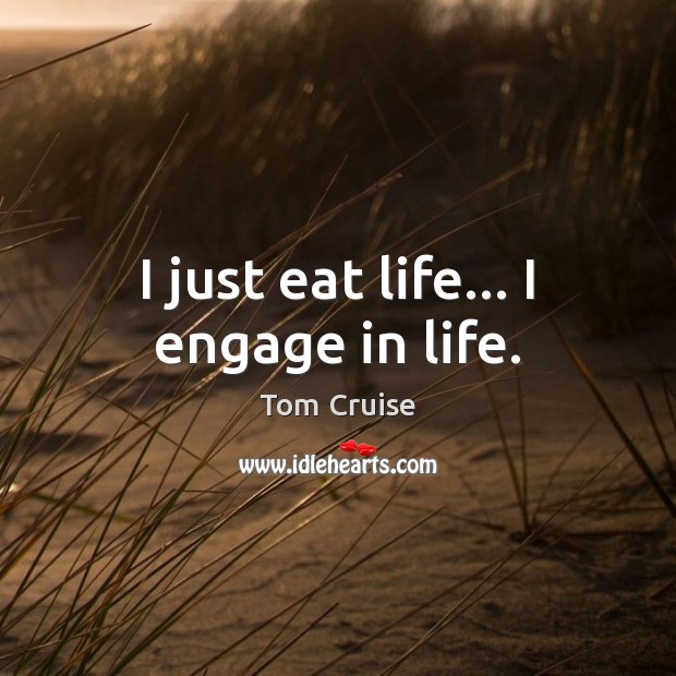 I just eat life… I engage in life. Tom Cruise Picture Quote