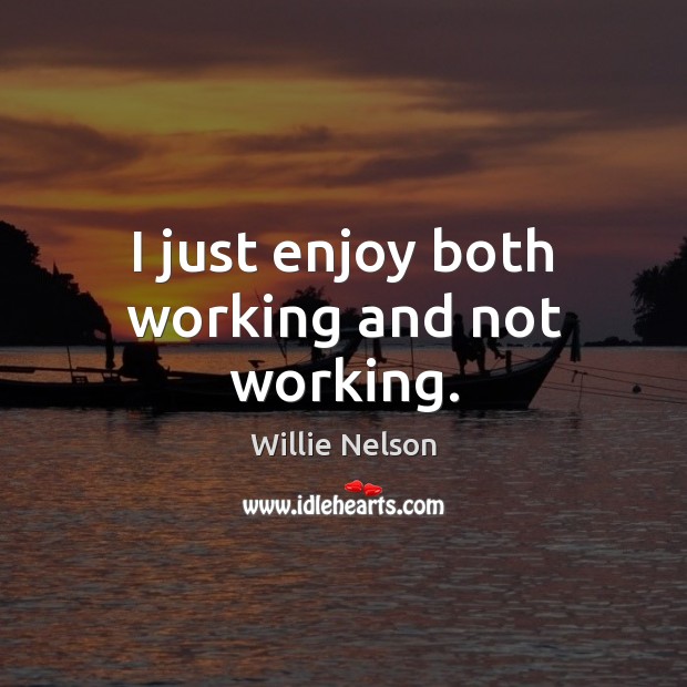 I just enjoy both working and not working. Willie Nelson Picture Quote