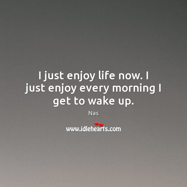 I just enjoy life now. I just enjoy every morning I get to wake up. Image