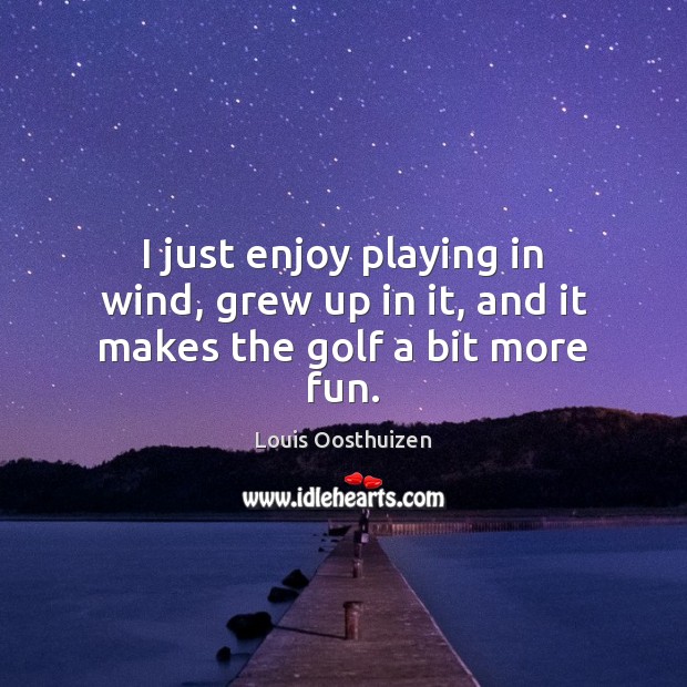I just enjoy playing in wind, grew up in it, and it makes the golf a bit more fun. Louis Oosthuizen Picture Quote