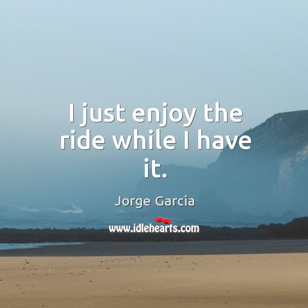 I just enjoy the ride while I have it. Image
