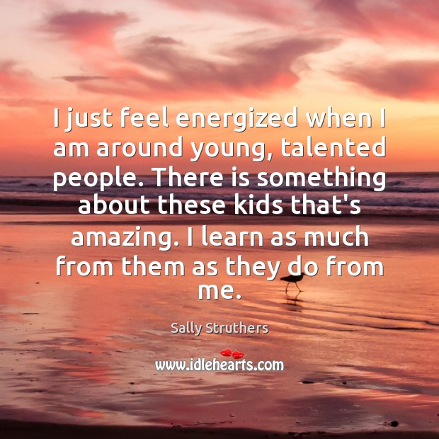 I just feel energized when I am around young, talented people. There Sally Struthers Picture Quote
