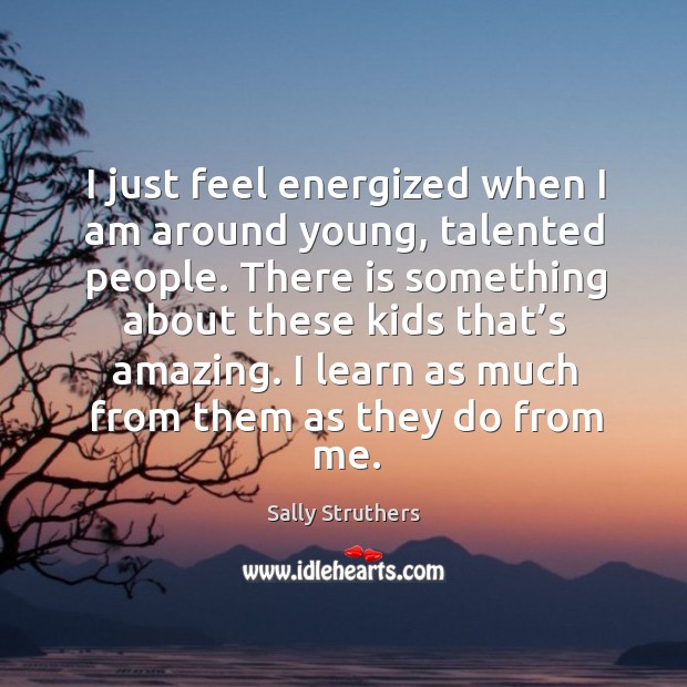 I just feel energized when I am around young, talented people. Sally Struthers Picture Quote